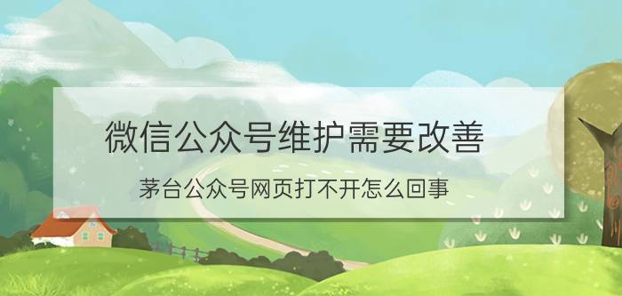 微信公众号维护需要改善 茅台公众号网页打不开怎么回事？